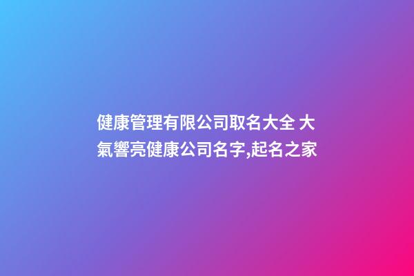 健康管理有限公司取名大全 大氣響亮健康公司名字,起名之家-第1張-公司起名-玄機派